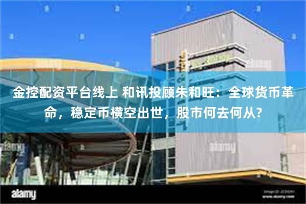 金控配资平台线上 和讯投顾朱和旺：全球货币革命，稳定币横空出世，股市何去何从?