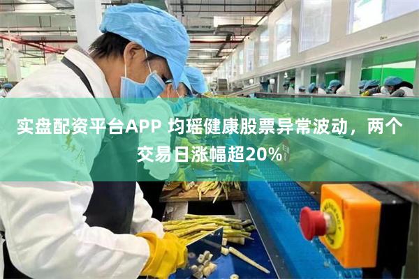 实盘配资平台APP 均瑶健康股票异常波动，两个交易日涨幅超20%
