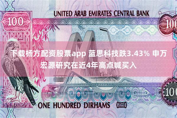 下载杨方配资股票app 蓝思科技跌3.43% 申万宏源研究在近4年高点喊买入