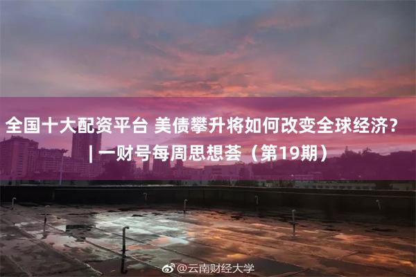 全国十大配资平台 美债攀升将如何改变全球经济？ | 一财号每周思想荟（第19期）