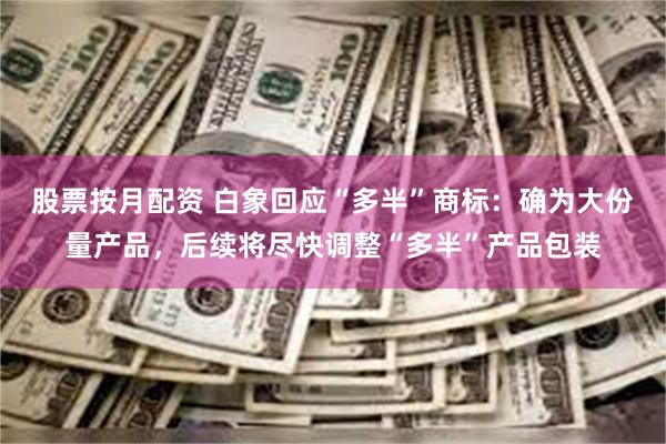 股票按月配资 白象回应“多半”商标：确为大份量产品，后续将尽快调整“多半”产品包装