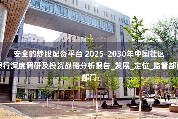 安全的炒股配资平台 2025-2030年中国社区银行深度调研及投资战略分析报告_发展_定位_监管部门