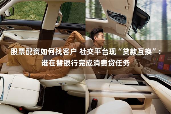 股票配资如何找客户 社交平台现“贷款互换”：谁在替银行完成消费贷任务