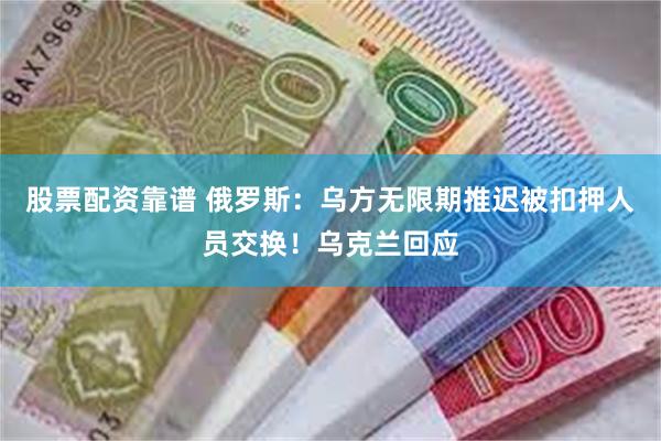 股票配资靠谱 俄罗斯：乌方无限期推迟被扣押人员交换！乌克兰回应