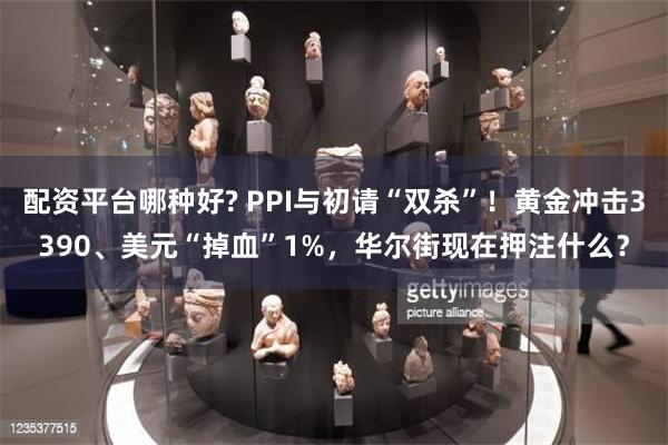 配资平台哪种好? PPI与初请“双杀”！黄金冲击3390、美元“掉血”1%，华尔街现在押注什么？