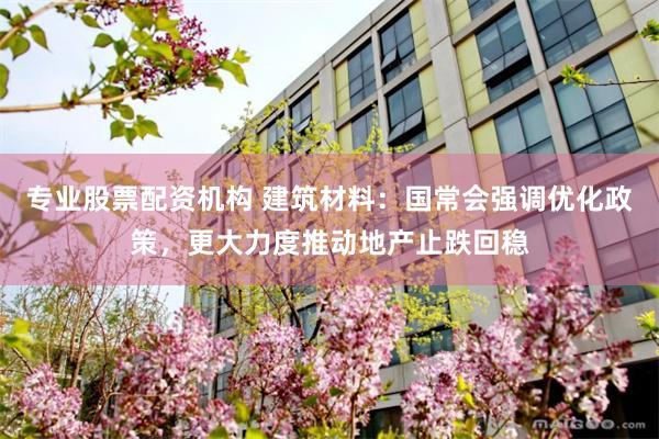 专业股票配资机构 建筑材料:国常会强调优化政策,更大力度推动地产止跌回稳