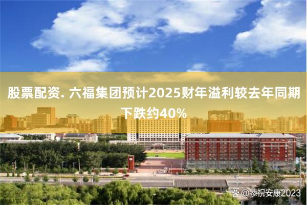 股票配资. 六福集团预计2025财年溢利较去年同期下跌约40%