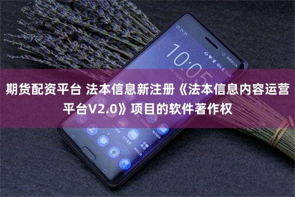 期货配资平台 法本信息新注册《法本信息内容运营平台V2.0》项目的软件著作权