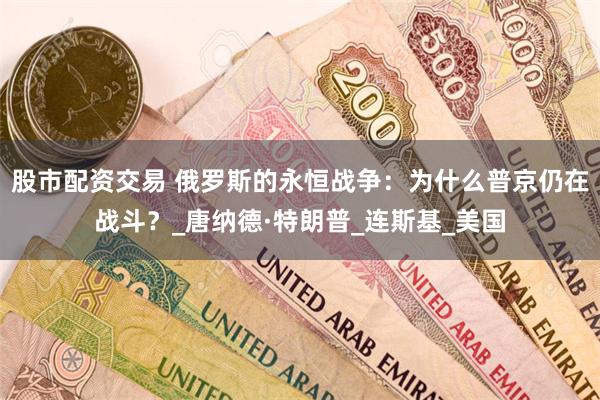 股市配资交易 俄罗斯的永恒战争：为什么普京仍在战斗？_唐纳德·特朗普_连斯基_美国