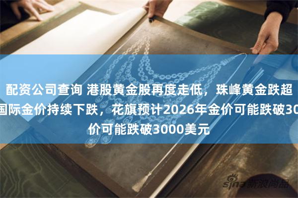 配资公司查询 港股黄金股再度走低，珠峰黄金跌超11%，国际金价持续下跌，花旗预计2026年金价可能跌破3000美元