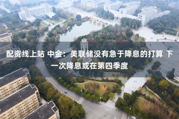 配资线上站 中金：美联储没有急于降息的打算 下一次降息或在第四季度