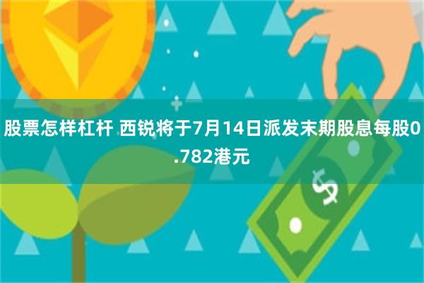 股票怎样杠杆 西锐将于7月14日派发末期股息每股0.782港元