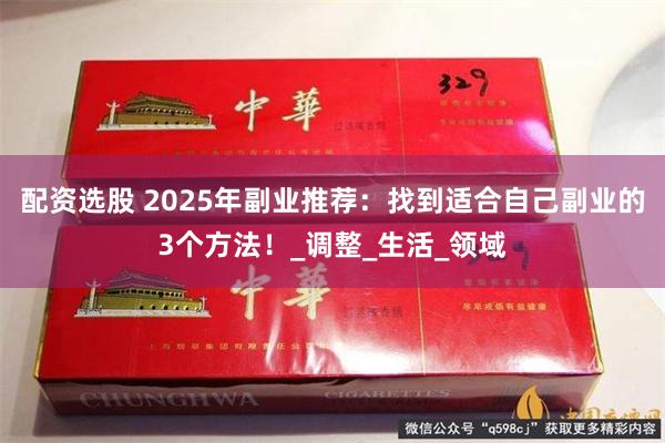 配资选股 2025年副业推荐：找到适合自己副业的3个方法！_调整_生活_领域