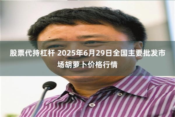 股票代持杠杆 2025年6月29日全国主要批发市场胡萝卜价格行情