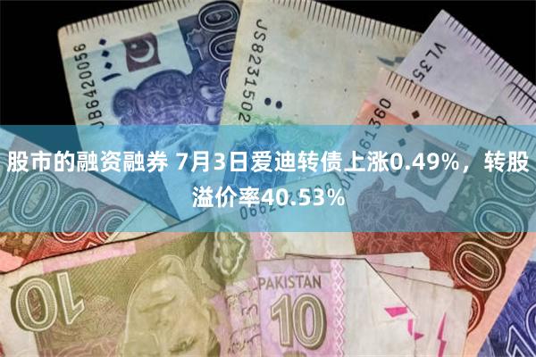 股市的融资融券 7月3日爱迪转债上涨0.49%，转股溢价率40.53%