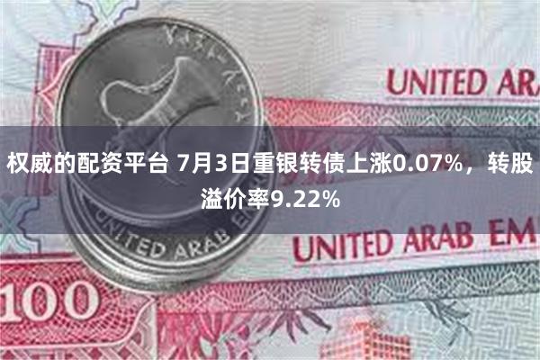 权威的配资平台 7月3日重银转债上涨0.07%，转股溢价率9.22%