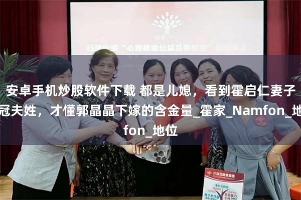 安卓手机炒股软件下载 都是儿媳，看到霍启仁妻子被冠夫姓，才懂郭晶晶下嫁的含金量_霍家_Namfon_地位