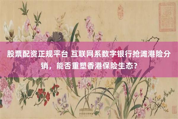 股票配资正规平台 互联网系数字银行抢滩港险分销，能否重塑香港保险生态？